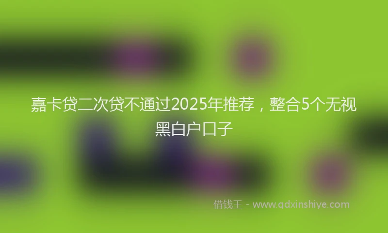 嘉卡贷二次贷不通过2025年推荐，整合5个无视黑白户口子