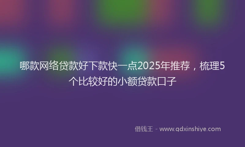 哪款网络贷款好下款快一点2025年推荐，梳理5个比较好的小额贷款口子