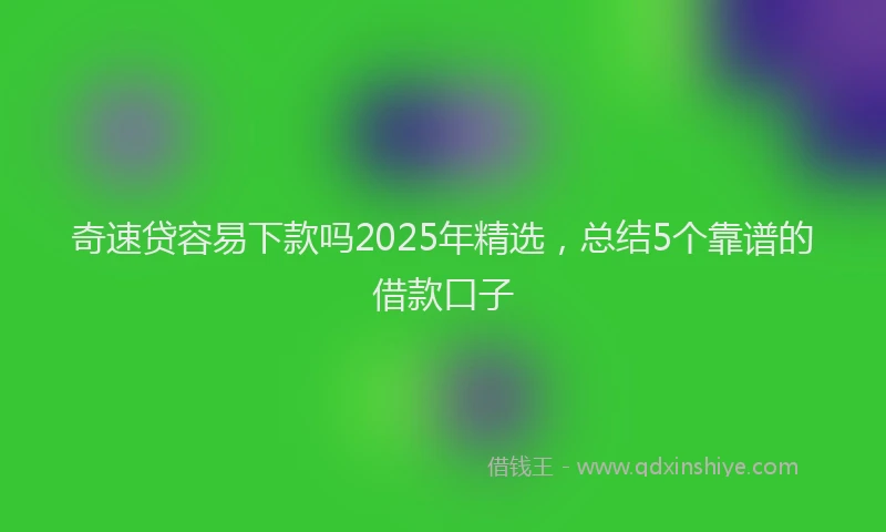 奇速贷容易下款吗2025年精选，总结5个靠谱的借款口子