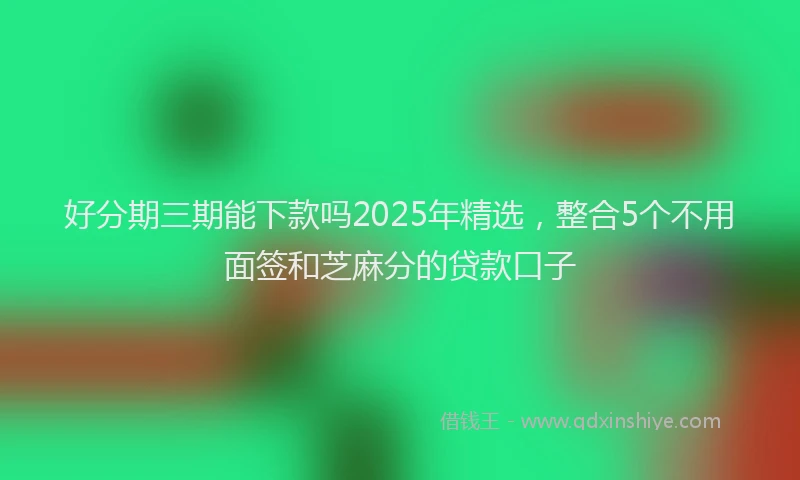 好分期三期能下款吗2025年精选，整合5个不用面签和芝麻分的贷款口子