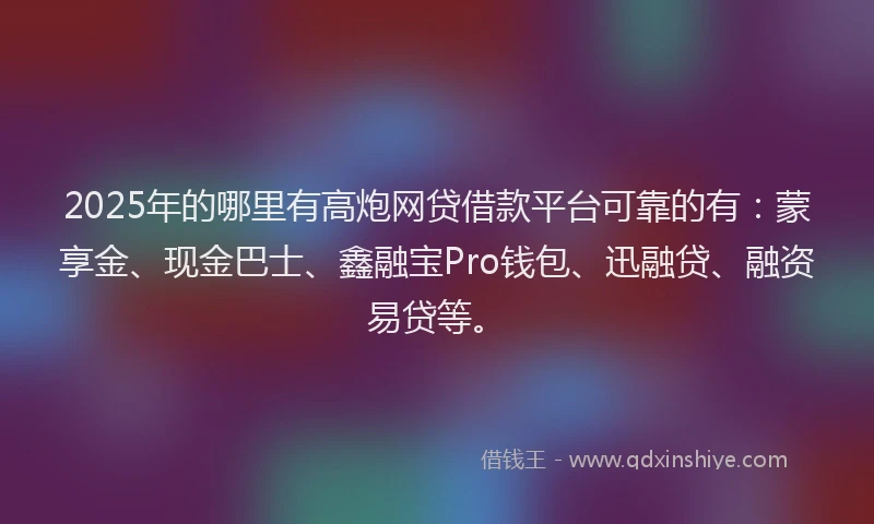 2025年的哪里有高炮网贷借款平台可靠的有：蒙享金、现金巴士、鑫融宝Pro钱包、迅融贷、融资易贷等。