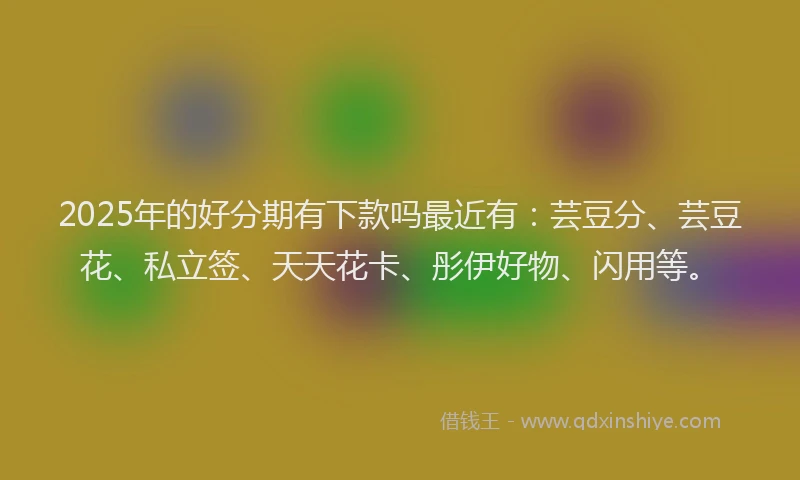 2025年的好分期有下款吗最近有：芸豆分、芸豆花、私立签、天天花卡、彤伊好物、闪用等。