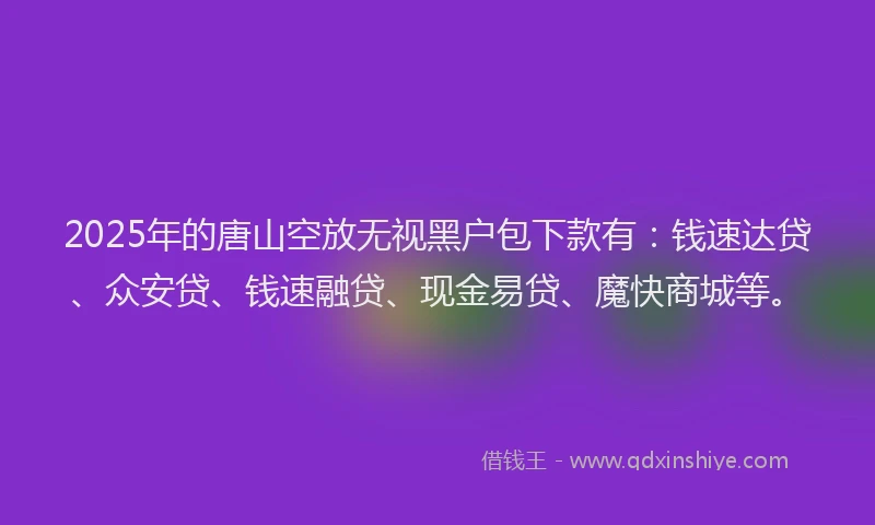 2025年的唐山空放无视黑户包下款有：钱速达贷、众安贷、钱速融贷、现金易贷、魔快商城等。