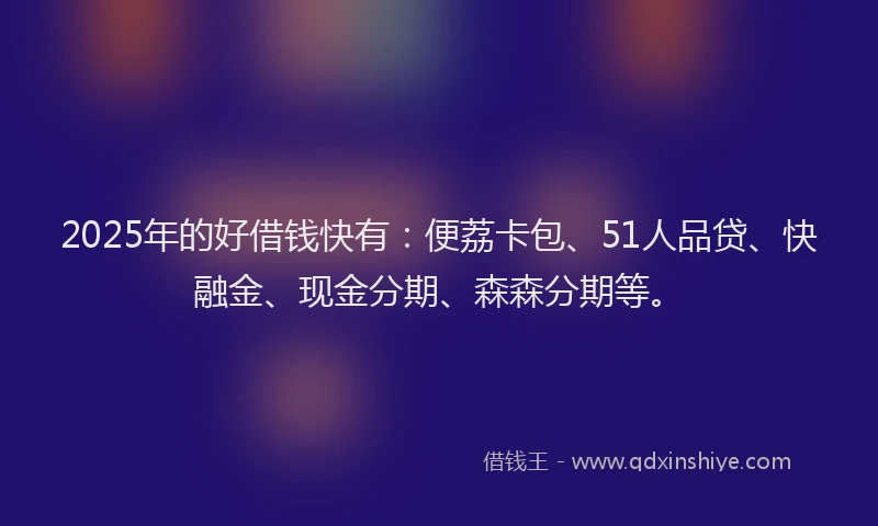 2025年的好借钱快有：便荔卡包、51人品贷、快融金、现金分期、森森分期等。