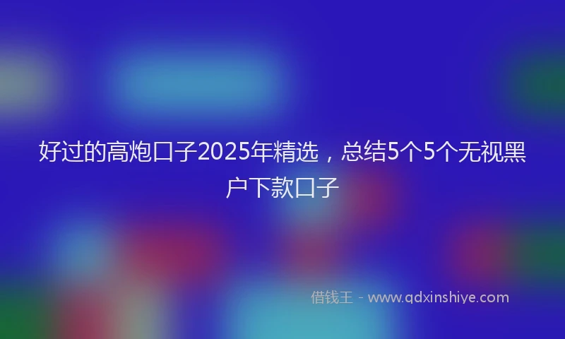 好过的高炮口子2025年精选，总结5个5个无视黑户下款口子