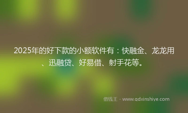 2025年的好下款的小额软件有：快融金、龙龙用、迅融贷、好易借、射手花等。