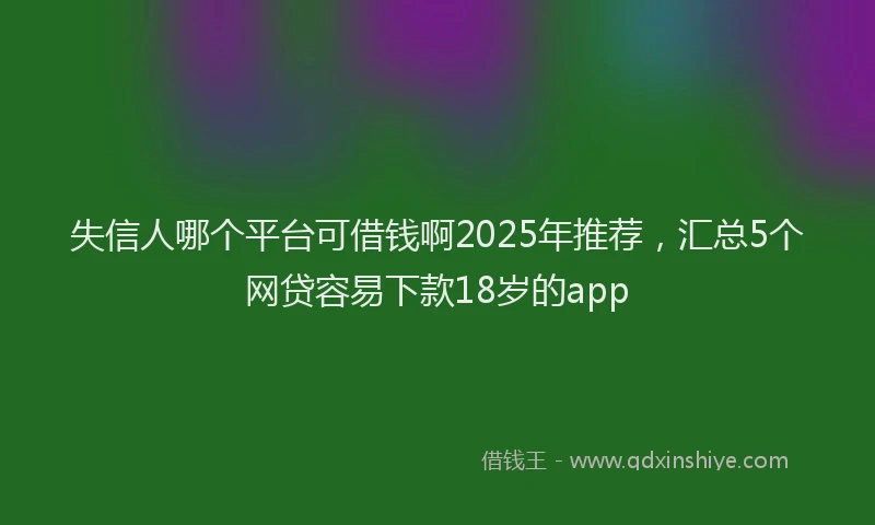 失信人哪个平台可借钱啊2025年推荐，汇总5个网贷容易下款18岁的app