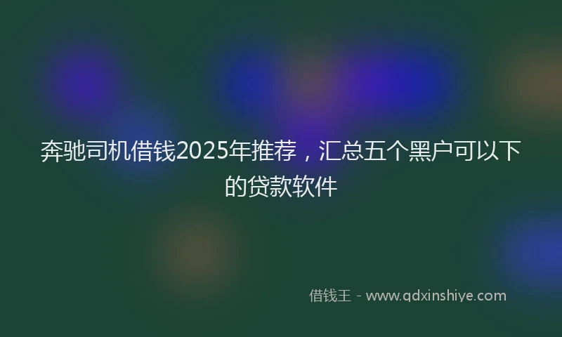 奔驰司机借钱2025年推荐，汇总五个黑户可以下的贷款软件