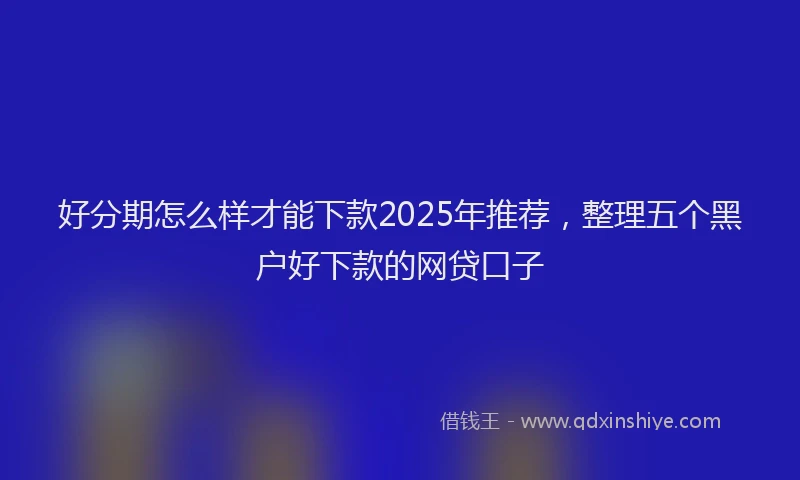 好分期怎么样才能下款2025年推荐，整理五个黑户好下款的网贷口子
