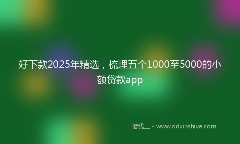 好下款2025年精选，梳理五个1000至5000的小额贷款app