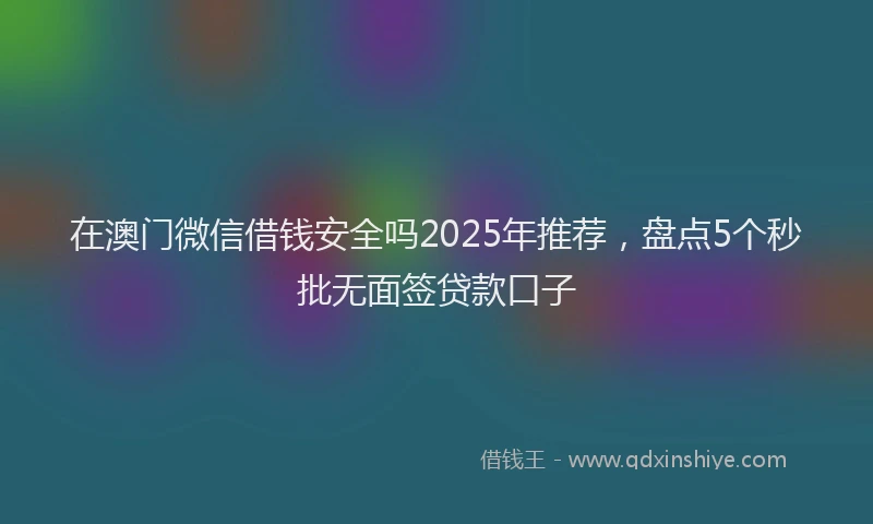 在澳门微信借钱安全吗2025年推荐，盘点5个秒批无面签贷款口子