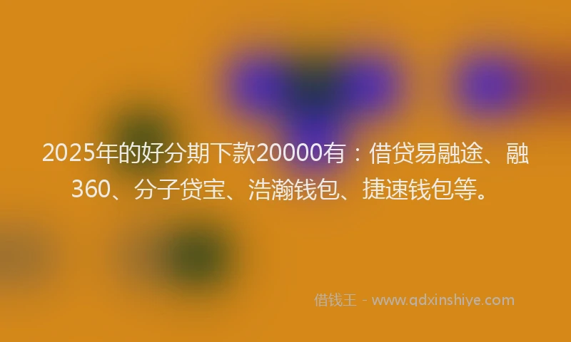 2025年的好分期下款20000有：借贷易融途、融360、分子贷宝、浩瀚钱包、捷速钱包等。