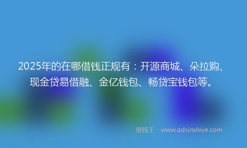 2025年的在哪借钱正规有：开源商城、朵拉购、现金贷易借融、金亿钱包、畅贷宝钱包等。
