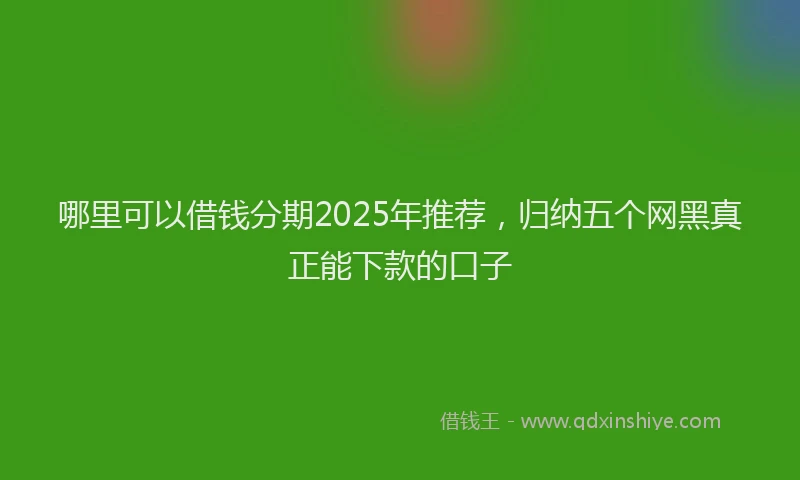 哪里可以借钱分期2025年推荐，归纳五个网黑真正能下款的口子