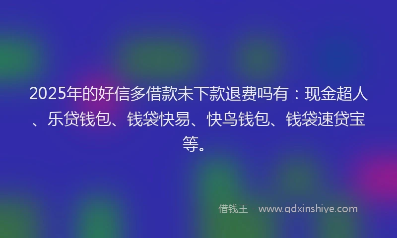 2025年的好信多借款未下款退费吗有：现金超人、乐贷钱包、钱袋快易、快鸟钱包、钱袋速贷宝等。