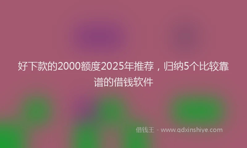 好下款的2000额度2025年推荐，归纳5个比较靠谱的借钱软件