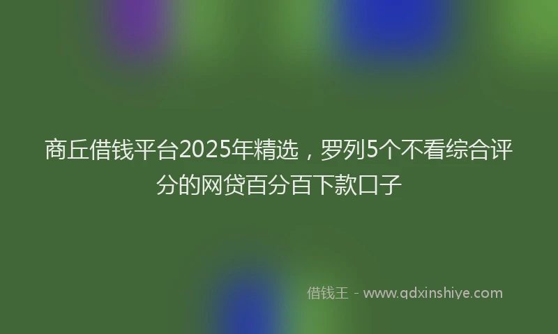 商丘借钱平台2025年精选，罗列5个不看综合评分的网贷百分百下款口子