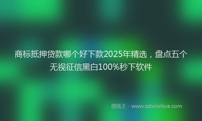 商标抵押贷款哪个好下款2025年精选，盘点五个无视征信黑白100%秒下软件
