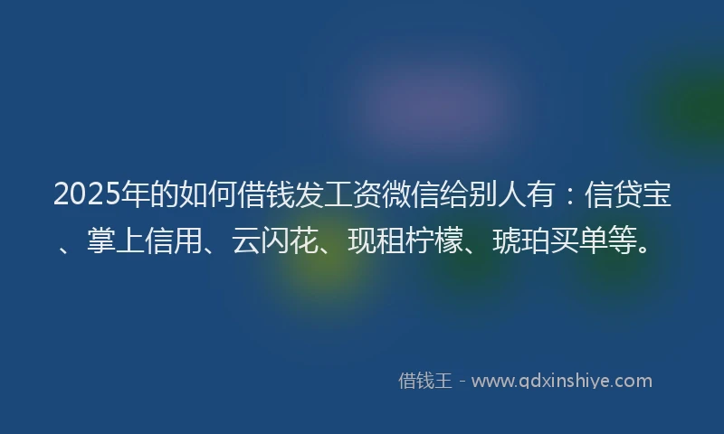 2025年的如何借钱发工资微信给别人有：信贷宝、掌上信用、云闪花、现租柠檬、琥珀买单等。
