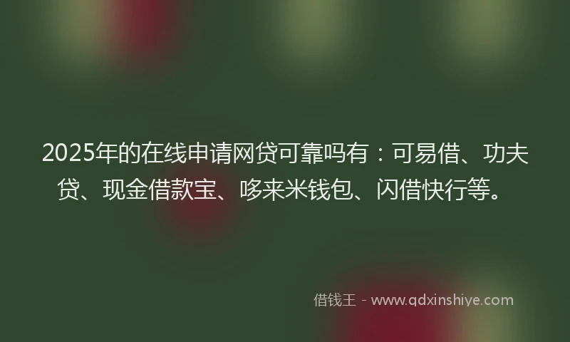 2025年的在线申请网贷可靠吗有：可易借、功夫贷、现金借款宝、哆来米钱包、闪借快行等。