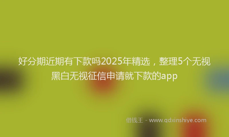 好分期近期有下款吗2025年精选，整理5个无视黑白无视征信申请就下款的app