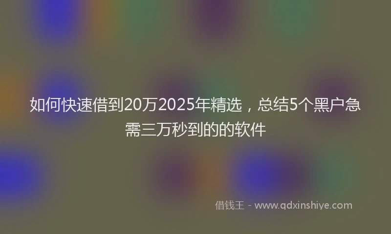 如何快速借到20万2025年精选，总结5个黑户急需三万秒到的的软件