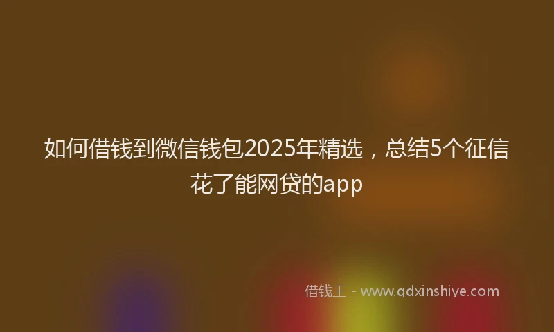 如何借钱到微信钱包2025年精选，总结5个征信花了能网贷的app
