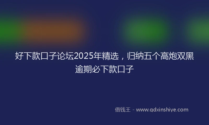 好下款口子论坛2025年精选，归纳五个高炮双黑逾期必下款口子