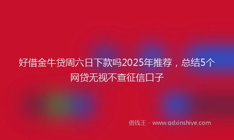 好借金牛贷周六日下款吗2025年推荐，总结5个网贷无视不查征信口子