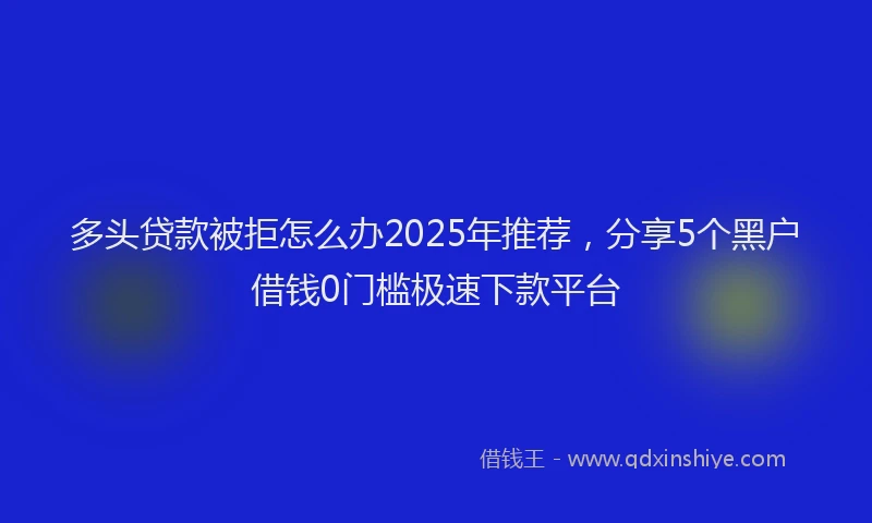 多头贷款被拒怎么办2025年推荐，分享5个黑户借钱0门槛极速下款平台
