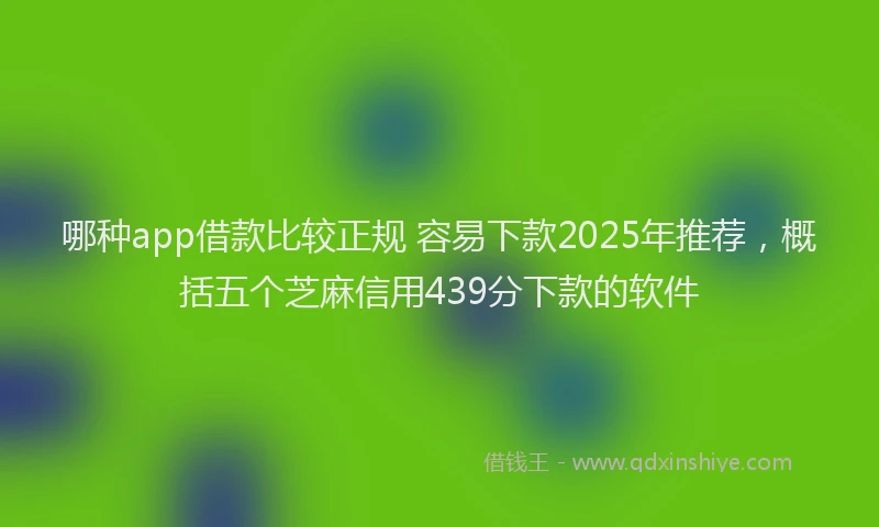 哪种app借款比较正规 容易下款2025年推荐，概括五个芝麻信用439分下款的软件