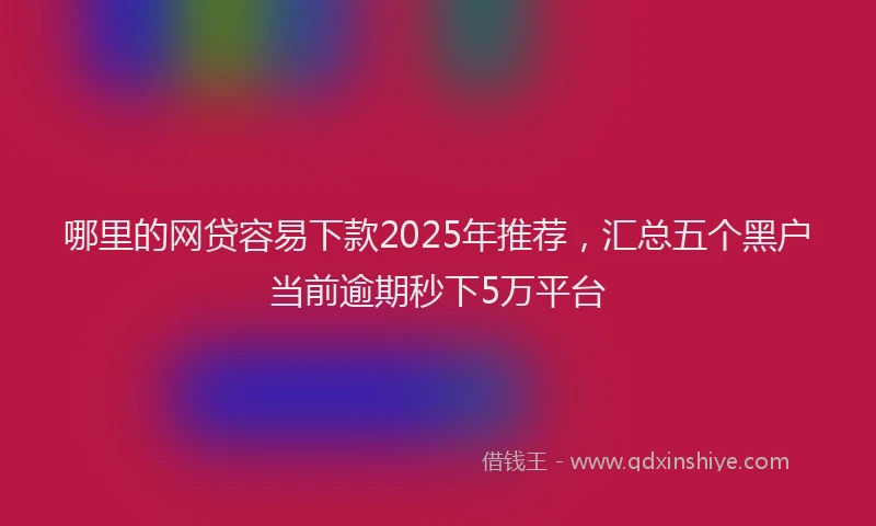 哪里的网贷容易下款2025年推荐，汇总五个黑户当前逾期秒下5万平台