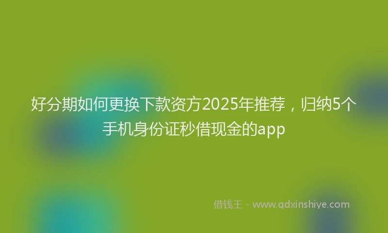 好分期如何更换下款资方2025年推荐，归纳5个手机身份证秒借现金的app