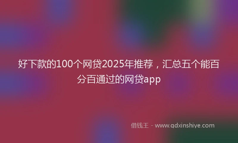 好下款的100个网贷2025年推荐，汇总五个能百分百通过的网贷app