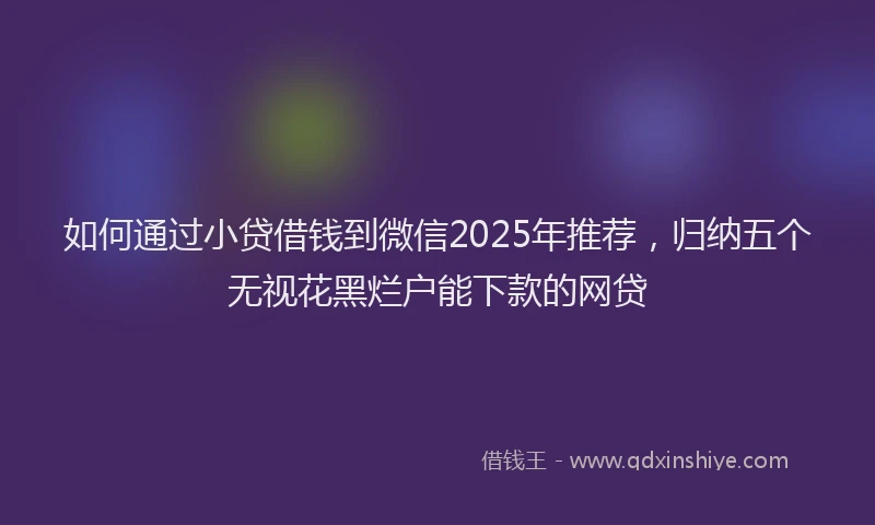 如何通过小贷借钱到微信2025年推荐，归纳五个无视花黑烂户能下款的网贷