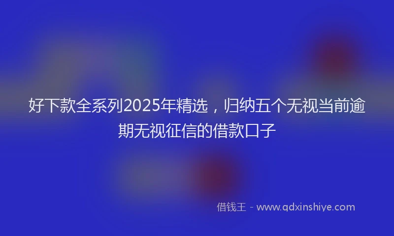 好下款全系列2025年精选，归纳五个无视当前逾期无视征信的借款口子