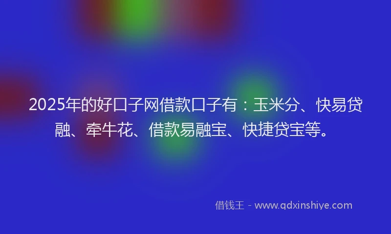 2025年的好口子网借款口子有：玉米分、快易贷融、牵牛花、借款易融宝、快捷贷宝等。