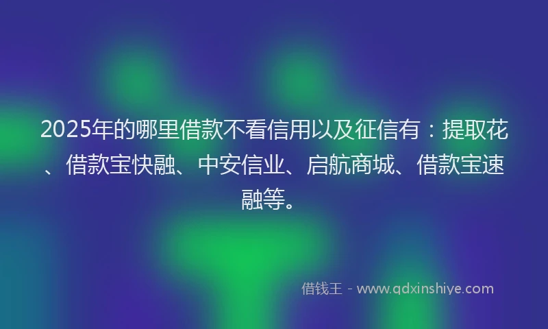 2025年的哪里借款不看信用以及征信有：提取花、借款宝快融、中安信业、启航商城、借款宝速融等。
