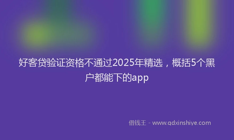 好客贷验证资格不通过2025年精选，概括5个黑户都能下的app