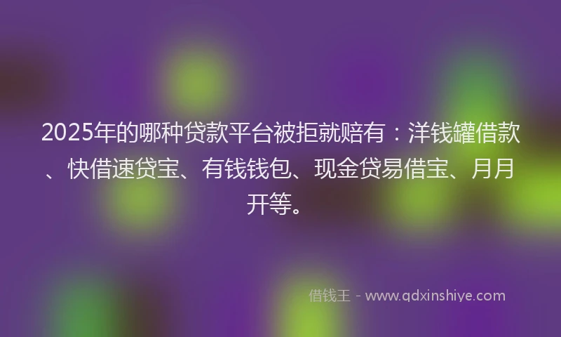 2025年的哪种贷款平台被拒就赔有：洋钱罐借款、快借速贷宝、有钱钱包、现金贷易借宝、月月开等。