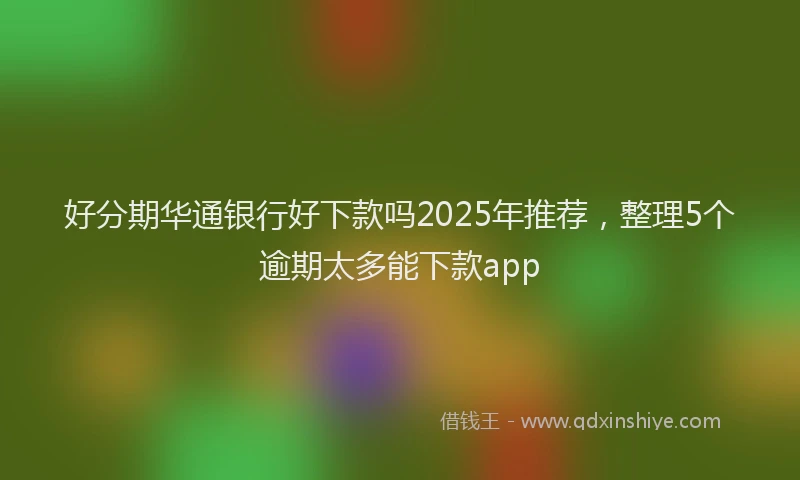 好分期华通银行好下款吗2025年推荐，整理5个逾期太多能下款app