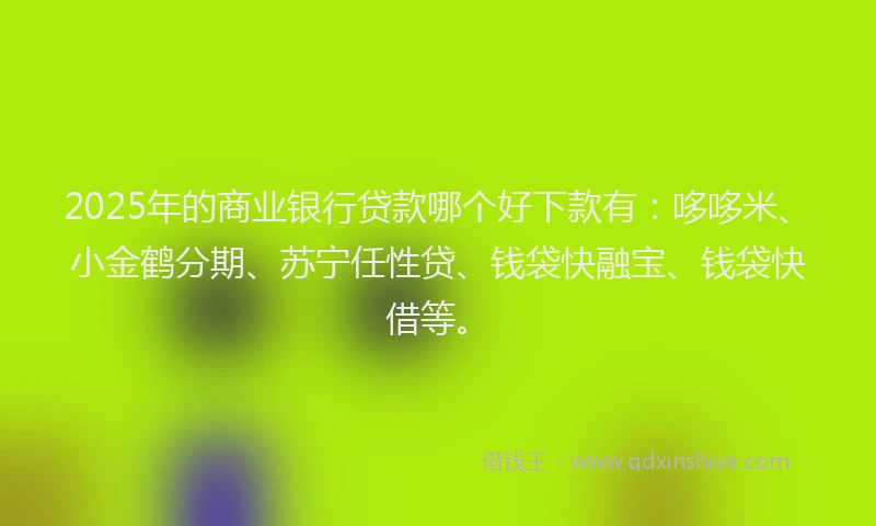 2025年的商业银行贷款哪个好下款有：哆哆米、小金鹤分期、苏宁任性贷、钱袋快融宝、钱袋快借等。