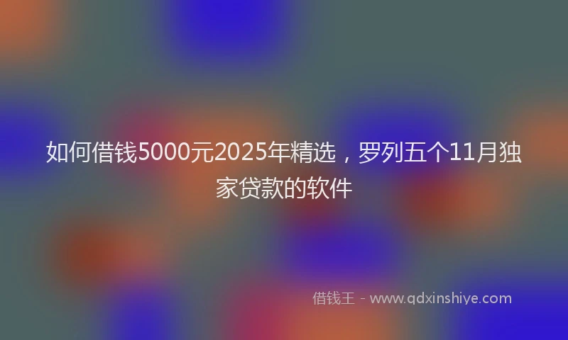 如何借钱5000元2025年精选，罗列五个11月独家贷款的软件
