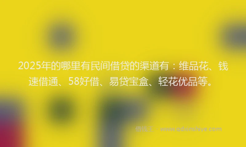 2025年的哪里有民间借贷的渠道有：维品花、钱速借通、58好借、易贷宝盒、轻花优品等。