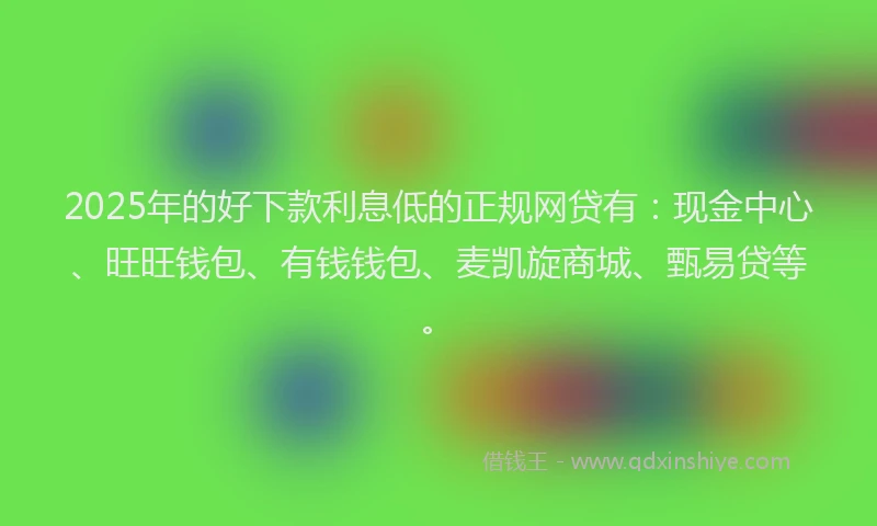 2025年的好下款利息低的正规网贷有：现金中心、旺旺钱包、有钱钱包、麦凯旋商城、甄易贷等。