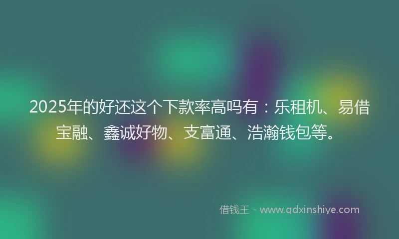 2025年的好还这个下款率高吗有：乐租机、易借宝融、鑫诚好物、支富通、浩瀚钱包等。