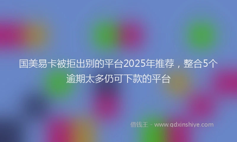 国美易卡被拒出别的平台2025年推荐，整合5个逾期太多仍可下款的平台