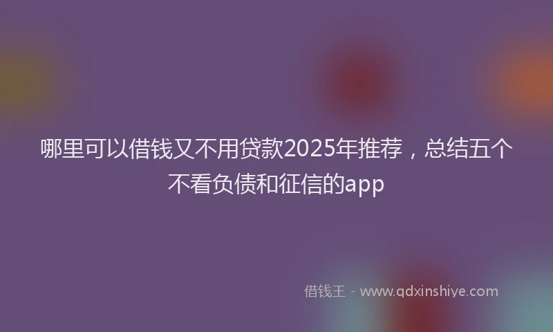 哪里可以借钱又不用贷款2025年推荐，总结五个不看负债和征信的app
