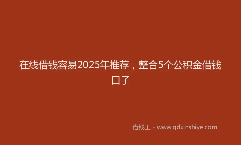 在线借钱容易2025年推荐，整合5个公积金借钱口子