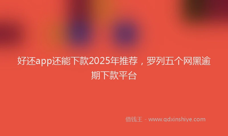 好还app还能下款2025年推荐，罗列五个网黑逾期下款平台